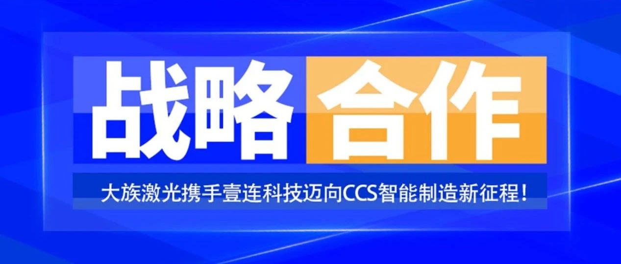 共創(chuàng)未來，智造“新”時(shí)代——大族激光攜手壹連科技邁向CCS智能制造新征程！ 